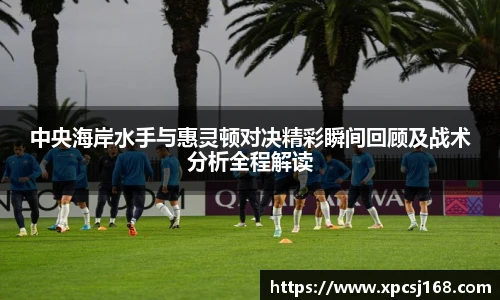 中央海岸水手与惠灵顿对决精彩瞬间回顾及战术分析全程解读