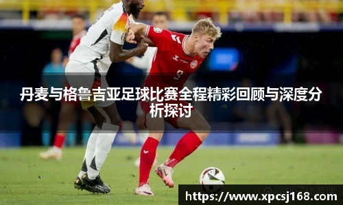 丹麦与格鲁吉亚足球比赛全程精彩回顾与深度分析探讨