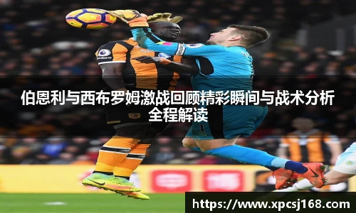 伯恩利与西布罗姆激战回顾精彩瞬间与战术分析全程解读