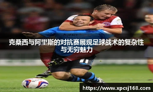 克桑西与阿里斯的对抗赛展现足球战术的复杂性与无穷魅力