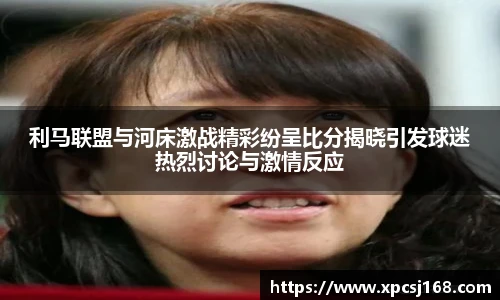 利马联盟与河床激战精彩纷呈比分揭晓引发球迷热烈讨论与激情反应