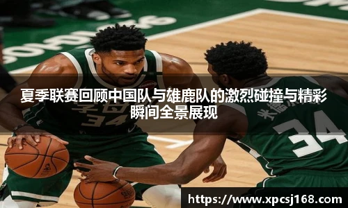 夏季联赛回顾中国队与雄鹿队的激烈碰撞与精彩瞬间全景展现